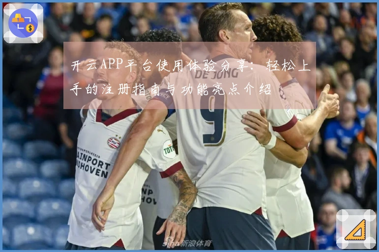 开云APP平台使用体验分享：轻松上手的注册指南与功能亮点介绍
