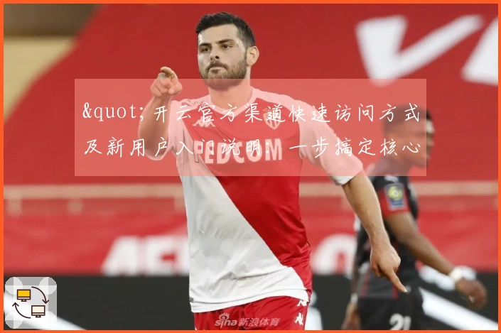 "开云官方渠道快速访问方式及新用户入门说明：一步搞定核心功能使用"