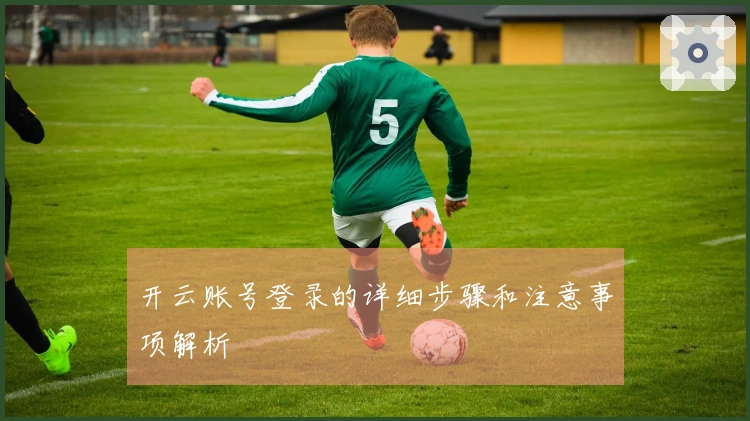 开云账号登录的详细步骤和注意事项解析