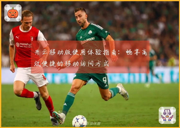 开云移动版使用体验指南：畅享高效便捷的移动访问方式