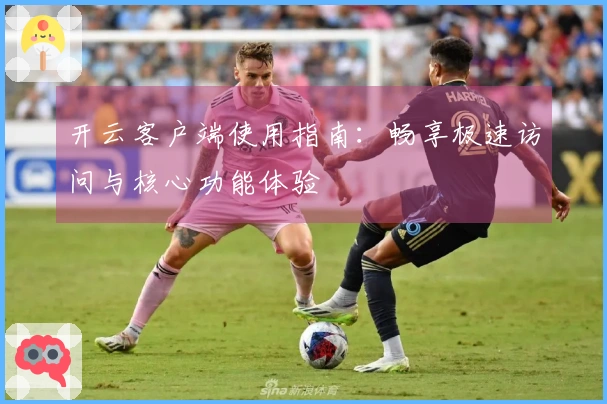 开云客户端使用指南：畅享极速访问与核心功能体验