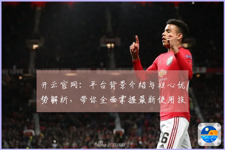 开云官网：平台背景介绍与核心优势解析，带你全面掌握最新使用技巧