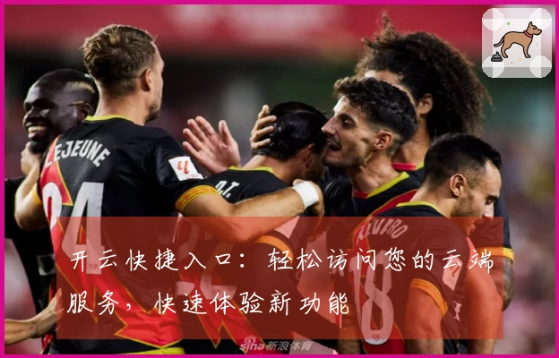 开云快捷入口：轻松访问您的云端服务，快速体验新功能