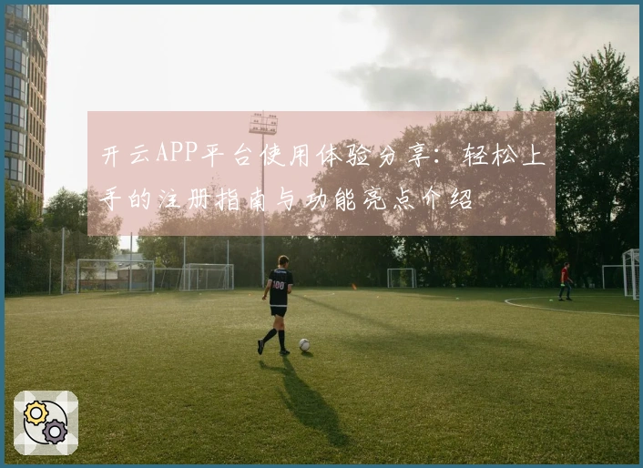 开云APP平台使用体验分享：轻松上手的注册指南与功能亮点介绍