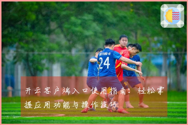 开云客户端入口使用指南：轻松掌握应用功能与操作技巧