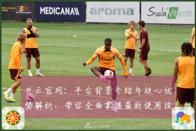 开云官网：平台背景介绍与核心优势解析，带你全面掌握最新使用技巧