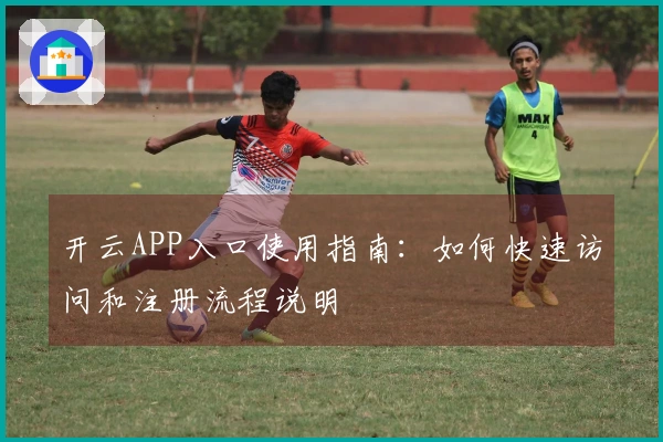 开云APP入口使用指南：如何快速访问和注册流程说明