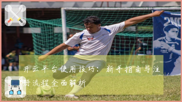 开云平台使用技巧：新手指南与注册流程全面解析