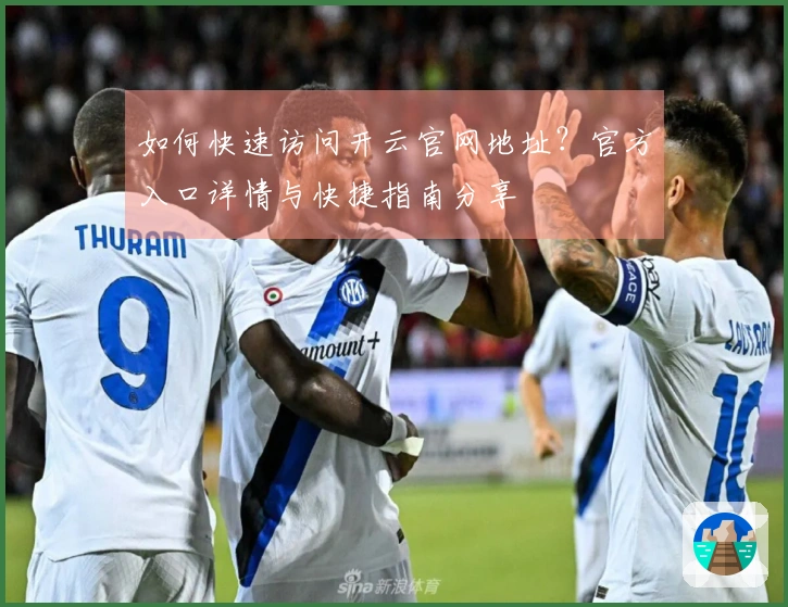 如何快速访问开云官网地址？官方入口详情与快捷指南分享