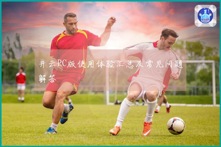 开云PC版使用体验汇总及常见问题解答