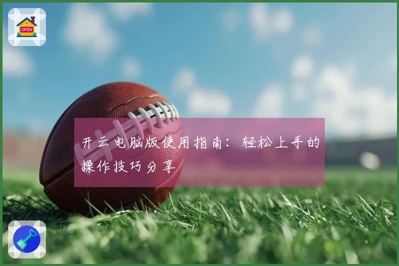 开云电脑版使用指南：轻松上手的操作技巧分享