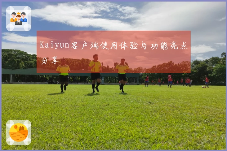 Kaiyun客户端使用体验与功能亮点分享