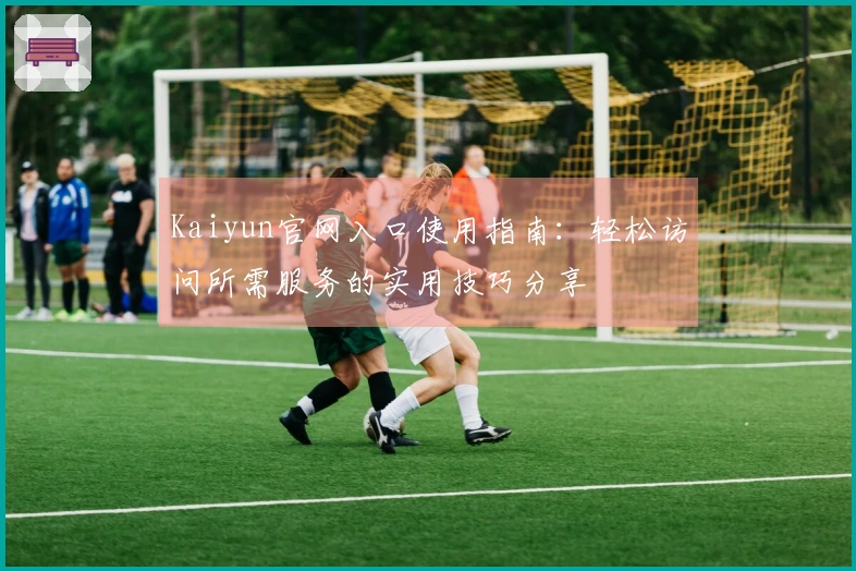 Kaiyun官网入口使用指南:轻松访问所需服务的实用技巧分享