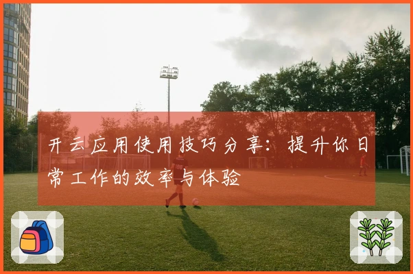 开云应用使用技巧分享：提升你日常工作的效率与体验