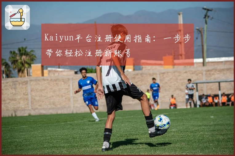 Kaiyun平台注册使用指南:一步步带你轻松注册新账号