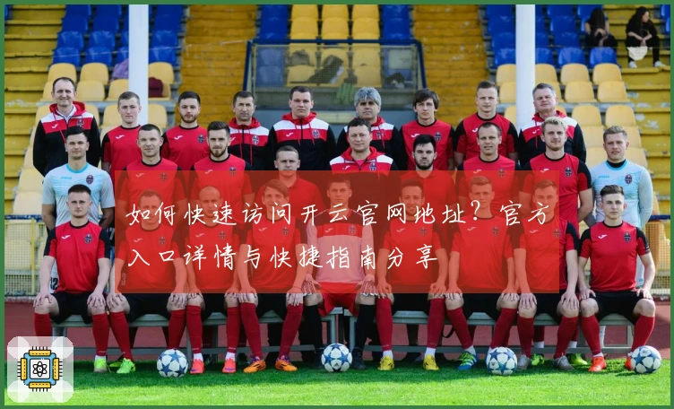 如何快速访问开云官网地址？官方入口详情与快捷指南分享