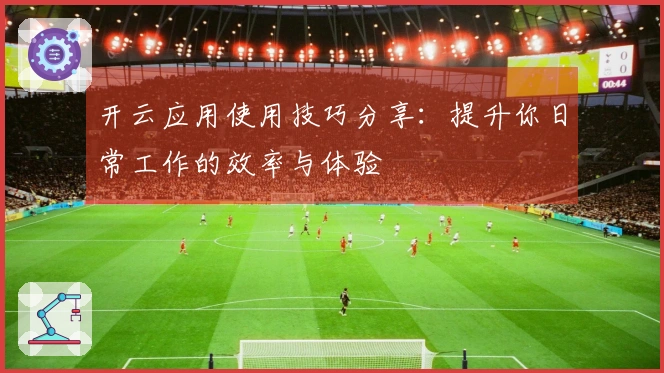 开云应用使用技巧分享：提升你日常工作的效率与体验