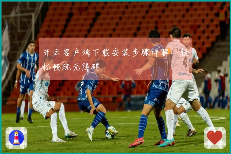 开云客户端下载安装步骤详解，轻松畅玩无障碍