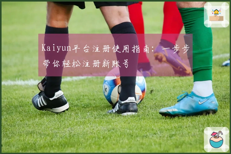 Kaiyun平台注册使用指南：一步步带你轻松注册新账号