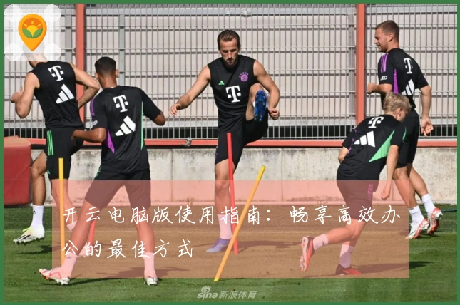 开云电脑版使用指南：畅享高效办公的最佳方式