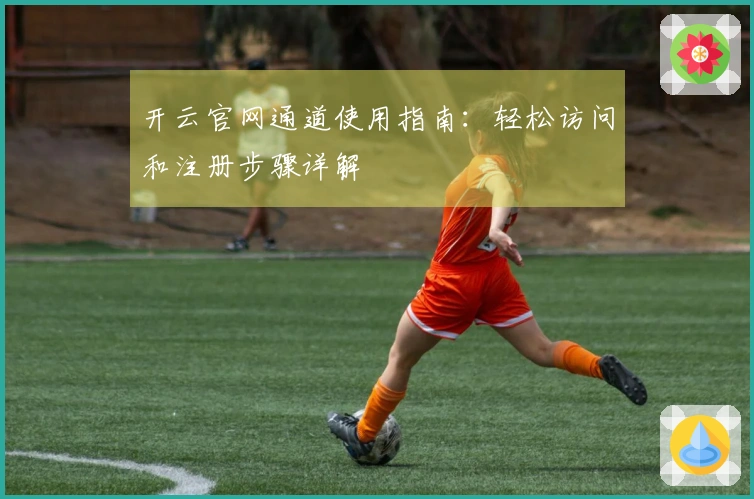 开云官网通道使用指南：轻松访问和注册步骤详解