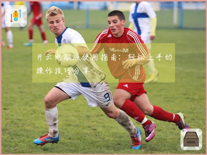 开云电脑版使用指南：轻松上手的操作技巧分享