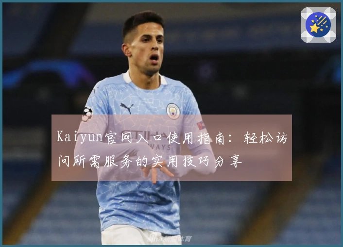 Kaiyun官网入口使用指南：轻松访问所需服务的实用技巧分享