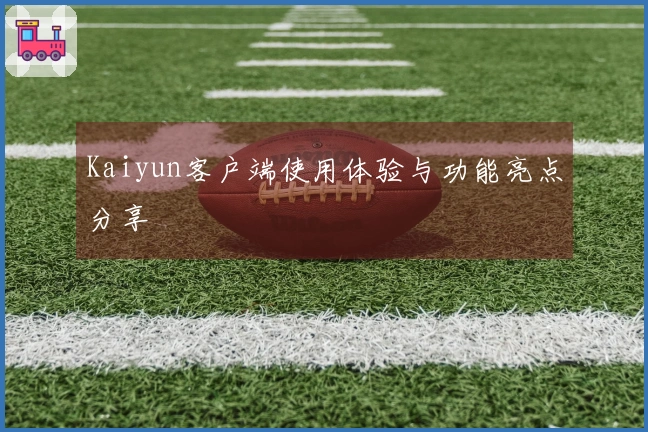 Kaiyun客户端使用体验与功能亮点分享
