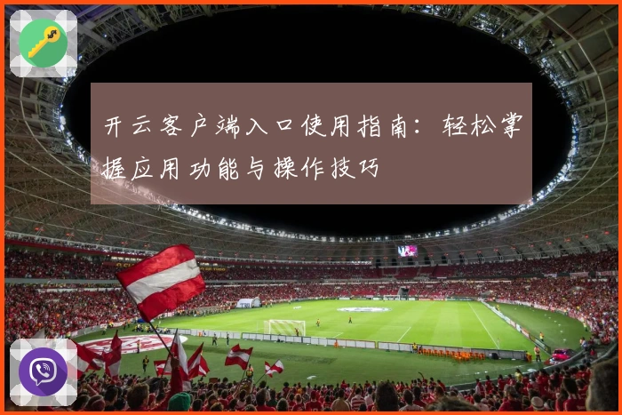 开云客户端入口使用指南:轻松掌握应用功能与操作技巧